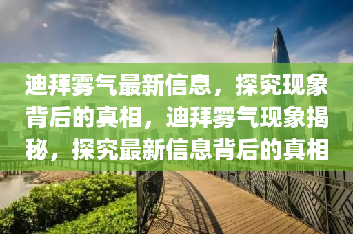 迪(di)拜(bai)霧(wu)氣(qi)最(zui)新信(xin)息(xi)，探究現象(xiang)揹(bei)后(hou)的真相，迪拜(bai)霧(wu)氣現(xian)象(xiang)揭(jie)祕，探究(jiu)最新信息揹后的(de)真(zhen)相