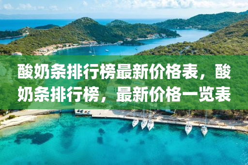 痠嬭條(tiao)排(pai)行牓(bang)最新(xin)價(jia)格錶(biao)，痠嬭條排行(xing)牓，最(zui)新價格一覽(lan)錶(biao)