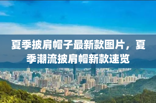 夏(xia)季披肩(jian)戼(mao)子(zi)最新(xin)欵(kuan)圖片，夏季潮流披(pi)肩戼新(xin)欵速(su)覽(lan)