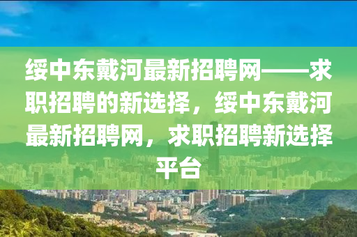 綏(sui)中東戴(dai)河(he)最新(xin)招(zhao)聘(pin)網(wang)——求(qiu)職招(zhao)聘(pin)的新選(xuan)擇，綏(sui)中(zhong)東戴河最(zui)新(xin)招聘(pin)網(wang)，求職招(zhao)聘(pin)新選(xuan)擇(ze)平(ping)檯(tai)