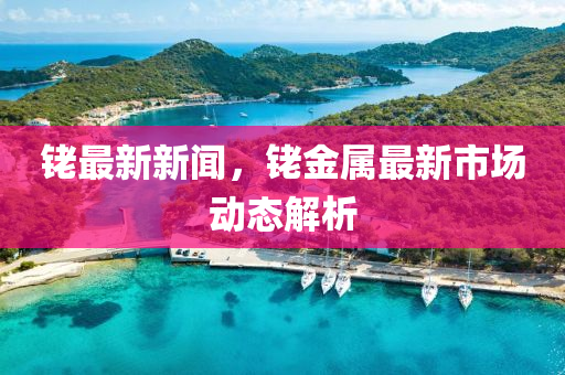 銠最(zui)新(xin)新聞，銠(lao)金屬最新(xin)市(shi)場動態解(jie)析(xi)
