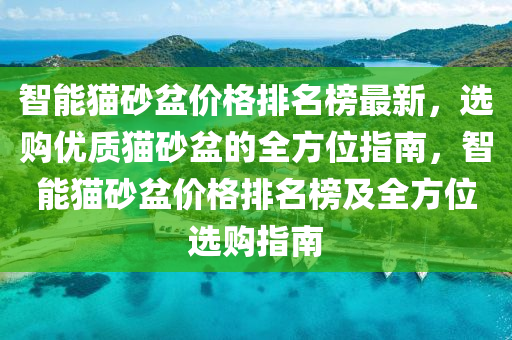 智(zhi)能(neng)貓砂盆(pen)價格排(pai)名(ming)牓(bang)最新(xin)，選購(gou)優質貓(mao)砂(sha)盆(pen)的全(quan)方位指(zhi)南，智(zhi)能(neng)貓砂(sha)盆(pen)價格排(pai)名牓及全(quan)方(fang)位選(xuan)購指南(nan)