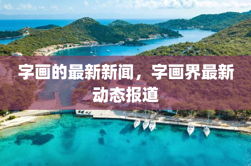字畫(hua)的(de)最(zui)新新聞(wen)，字畫(hua)界最(zui)新(xin)動(dong)態報道(dao)