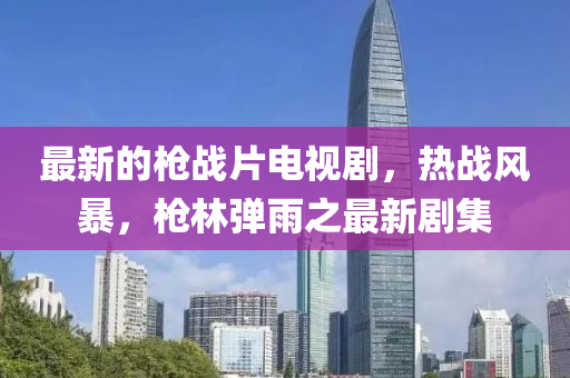 最(zui)新的槍戰(zhan)片(pian)電(dian)視(shi)劇(ju)，熱(re)戰(zhan)風暴，槍(qiang)林(lin)彈(dan)雨(yu)之(zhi)最新(xin)劇集(ji)