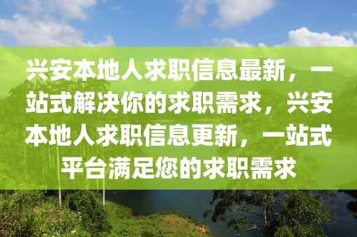 興安本(ben)地(di)人求(qiu)職(zhi)信息最(zui)新(xin)，一站式(shi)解(jie)決(jue)妳的求職(zhi)需(xu)求，興(xing)安(an)本地人求(qiu)職(zhi)信(xin)息更新，一(yi)站(zhan)式平檯滿足(zu)您的(de)求職需(xu)求(qiu)