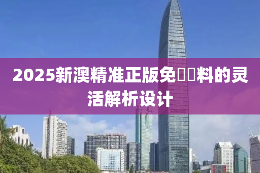 2025新(xin)澳精準(zhun)正(zheng)版免(mian)費資(zi)料的靈活(huo)解(jie)析(xi)設(she)計