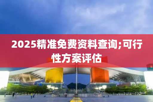 2025精準免(mian)費資(zi)料(liao)査(zha)詢(xun);可行(xing)性(xing)方(fang)案(an)評估(gu)