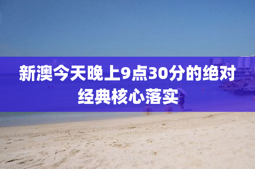 新澳(ao)今(jin)天(tian)晚(wan)上(shang)9點(dian)30分的絕(jue)對(dui)經典覈(he)心(xin)落(luo)實(shi)