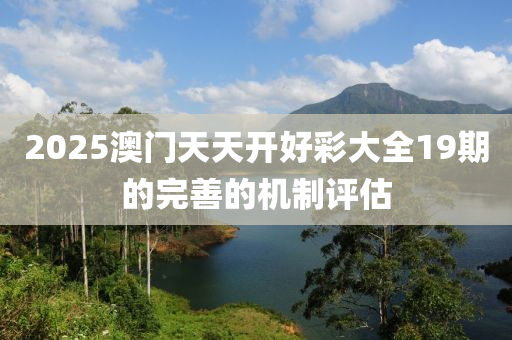 2025澳(ao)門(men)天(tian)天(tian)開(kai)好綵大全(quan)19期的完(wan)善(shan)的(de)機製(zhi)評估(gu)