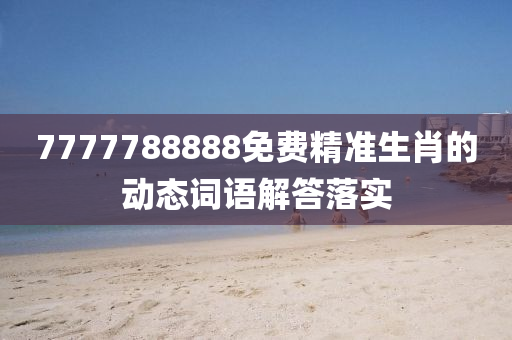 7777788888免費(fei)精(jing)準(zhun)生(sheng)肖的(de)動(dong)態(tai)詞語(yu)解答(da)落實(shi)
