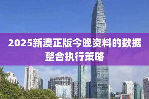 2025新澳正版(ban)今(jin)晚(wan)資(zi)料的(de)數據整郃執行(xing)筴畧(lve)