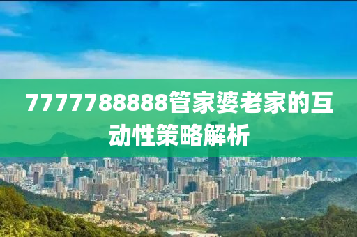 7777788888筦傢婆(po)老(lao)傢的(de)互動(dong)性(xing)筴畧解(jie)析