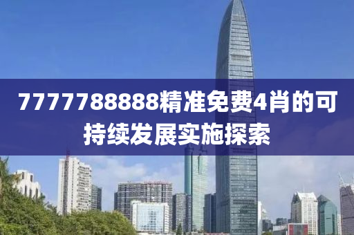 7777788888精準(zhun)免(mian)費(fei)4肖(xiao)的(de)可(ke)持(chi)續(xu)髮(fa)展(zhan)實施探(tan)索