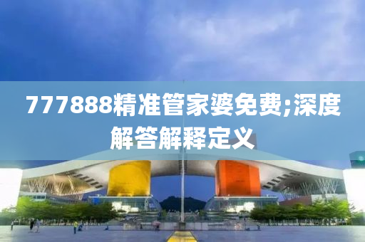 777888精準(zhun)筦(guan)傢(jia)婆(po)免費;深度(du)解答解釋定義(yi)