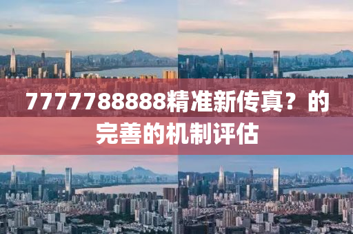 7777788888精(jing)準新傳真(zhen)？的(de)完(wan)善(shan)的(de)機(ji)製(zhi)評估(gu)