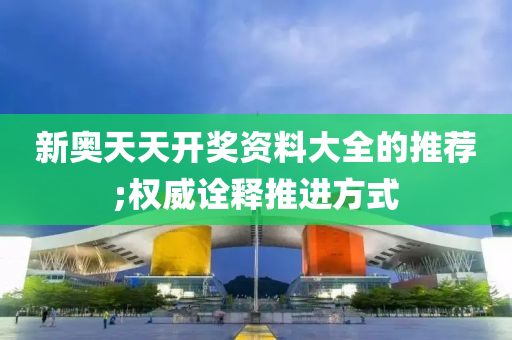 新(xin)奧(ao)天(tian)天開獎資料大全的推薦;權威詮(quan)釋推(tui)進(jin)方式(shi)