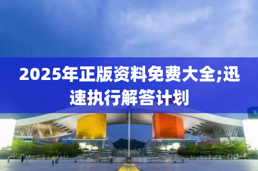 2025年(nian)正(zheng)版(ban)資料免費(fei)大全(quan);迅(xun)速執(zhi)行解答計(ji)劃
