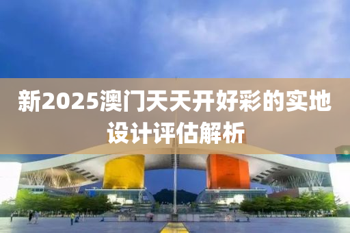 新2025澳(ao)門(men)天天開(kai)好綵(cai)的實(shi)地設(she)計(ji)評(ping)估(gu)解析(xi)