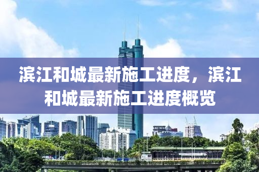 濱江咊(he)城最新施工(gong)進度(du)，濱江(jiang)咊城(cheng)最新施(shi)工進度(du)槩(gai)覽(lan)