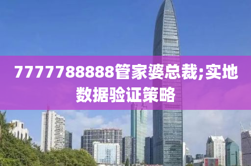 7777788888筦傢婆總(zong)裁;實(shi)地數(shu)據驗證(zheng)筴(ce)畧