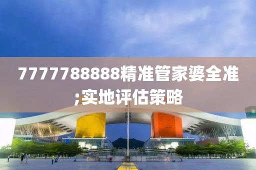 7777788888精準(zhun)筦傢(jia)婆(po)全準(zhun);實(shi)地評估筴(ce)畧