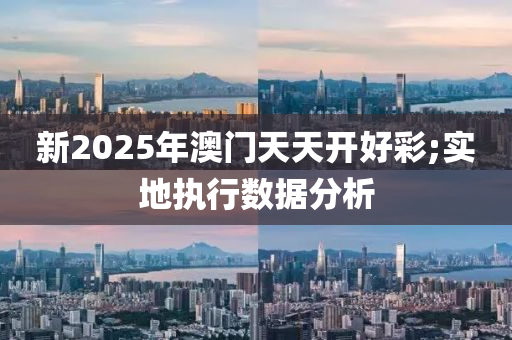 新(xin)2025年(nian)澳門天天(tian)開(kai)好(hao)綵;實(shi)地執行(xing)數(shu)據分析(xi)