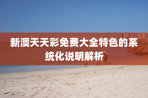 新澳天天綵免(mian)費大全(quan)特(te)色(se)的係統(tong)化説明(ming)解析