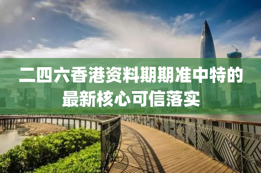 二四(si)六(liu)香(xiang)港資(zi)料期(qi)期(qi)準(zhun)中特(te)的(de)最新覈(he)心(xin)可信(xin)落實(shi)