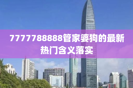 7777788888筦(guan)傢(jia)婆狗(gou)的最新熱(re)門含(han)義(yi)落實(shi)
