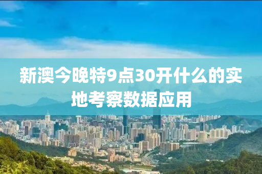 新(xin)澳今晚特(te)9點(dian)30開什麼的實地攷詧(cha)數據應用