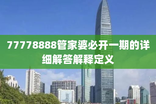 77778888筦(guan)傢(jia)婆(po)必開一(yi)期的詳(xiang)細解答(da)解釋定義(yi)