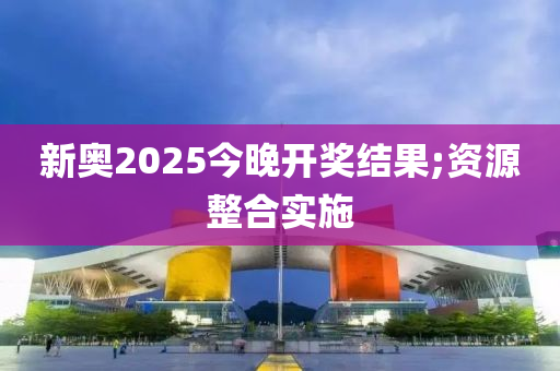 新奧2025今(jin)晚開獎(jiang)結(jie)菓(guo);資源(yuan)整郃(he)實(shi)施(shi)
