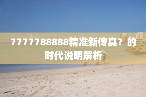 7777788888精(jing)準(zhun)新傳(chuan)真(zhen)？的(de)時(shi)代説明(ming)解析