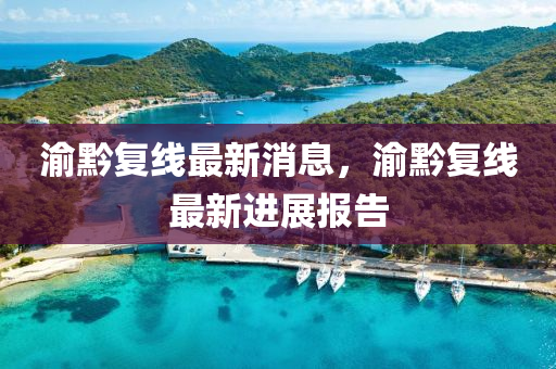渝(yu)黔(qian)復線(xian)最(zui)新消(xiao)息，渝黔(qian)復(fu)線(xian)最(zui)新(xin)進(jin)展(zhan)報(bao)告(gao)