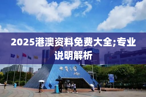2025港澳資(zi)料(liao)免(mian)費(fei)大全(quan);專業(ye)説明(ming)解(jie)析(xi)