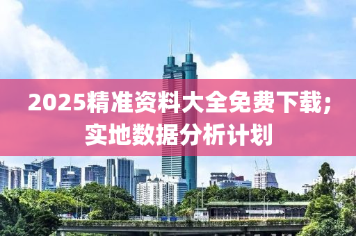 2025精準(zhun)資(zi)料大(da)全免費下載;實(shi)地數(shu)據(ju)分析(xi)計劃