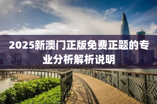 2025新澳門(men)正(zheng)版(ban)免費正題(ti)的(de)專(zhuan)業(ye)分(fen)析解析説(shuo)明
