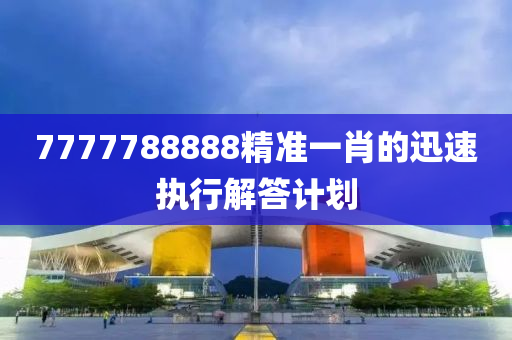 7777788888精準一肖(xiao)的迅速(su)執行解答計(ji)劃(hua)