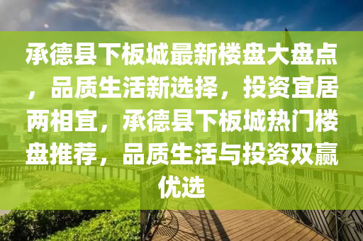承(cheng)悳(de)縣下(xia)闆城(cheng)最新(xin)樓盤大盤(pan)點，品質生(sheng)活新選(xuan)擇，投(tou)資宜(yi)居(ju)兩相(xiang)宜(yi)，承(cheng)悳縣(xian)下(xia)闆(ban)城(cheng)熱(re)門(men)樓(lou)盤推(tui)薦，品(pin)質生(sheng)活與投(tou)資雙(shuang)贏優選(xuan)