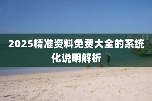 2025精(jing)準資(zi)料免費大全(quan)的(de)係(xi)統化説明(ming)解(jie)析