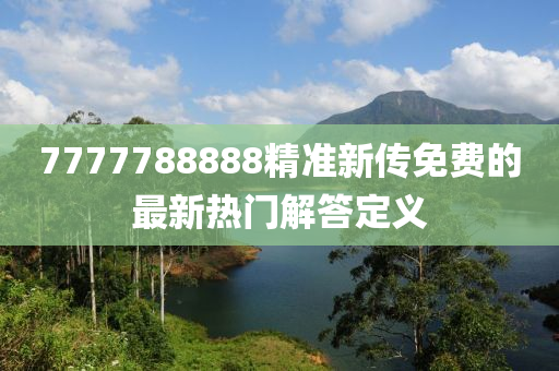 7777788888精(jing)準(zhun)新(xin)傳(chuan)免(mian)費(fei)的(de)最(zui)新(xin)熱(re)門解答定義