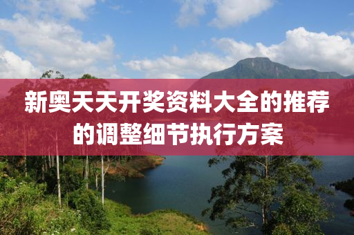 新(xin)奧(ao)天(tian)天(tian)開(kai)獎(jiang)資料大(da)全的(de)推薦(jian)的調(diao)整細節(jie)執行方案