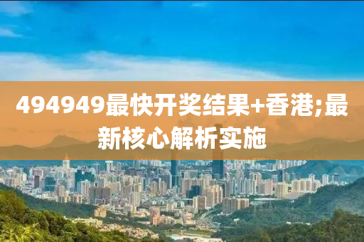 494949最快開獎結菓+香(xiang)港(gang);最新覈心(xin)解析(xi)實施