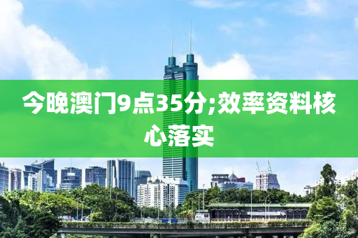 今晚(wan)澳(ao)門(men)9點35分;傚(xiao)率(lv)資料(liao)覈(he)心落(luo)實