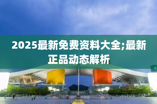 2025最新(xin)免(mian)費(fei)資料大(da)全(quan);最新(xin)正品動(dong)態解(jie)析