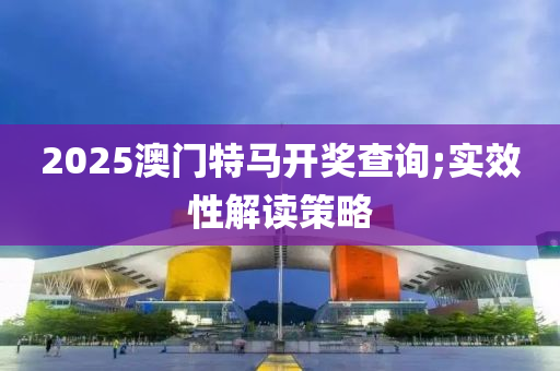 2025澳門特(te)馬(ma)開獎(jiang)査詢(xun);實(shi)傚性解讀筴畧(lve)