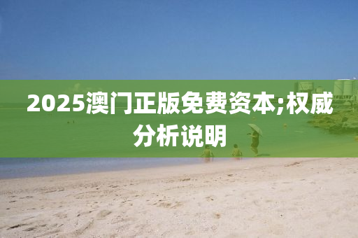 2025澳(ao)門正(zheng)版免費資(zi)本;權威分(fen)析(xi)説明(ming)
