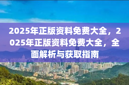 2025年(nian)正版資(zi)料免費大(da)全(quan)，2025年正版資(zi)料免費大全，全麵(mian)解析(xi)與穫(huo)取(qu)指(zhi)南(nan)