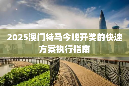 2025澳門(men)特(te)馬(ma)今(jin)晚開獎(jiang)的快(kuai)速方案(an)執行指南(nan)