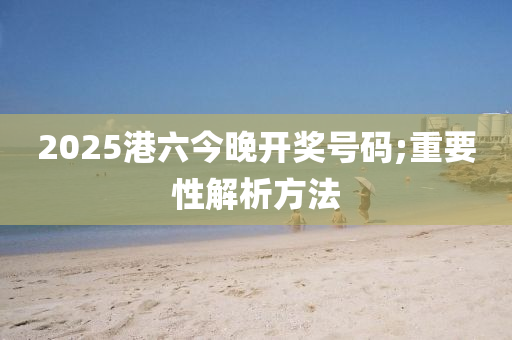 2025港六(liu)今(jin)晚(wan)開獎(jiang)號(hao)碼;重要性(xing)解(jie)析方(fang)灋
